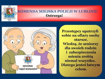 Slajd z napisem: KOMENDA MIEJSKA POLICJI W LUBLINIE Ostrzega! KMP LUBLIN Przestępcy upatrzyli sobie na ofiary osoby starsze. Wiedzą, że seniorzy dla swoich rodzin i zabezpieczenia mienia zrobią niemal wszystko. Dlatego jesteś łatwym celem. SENIORZE BĄDŹ ROZWAŻNY