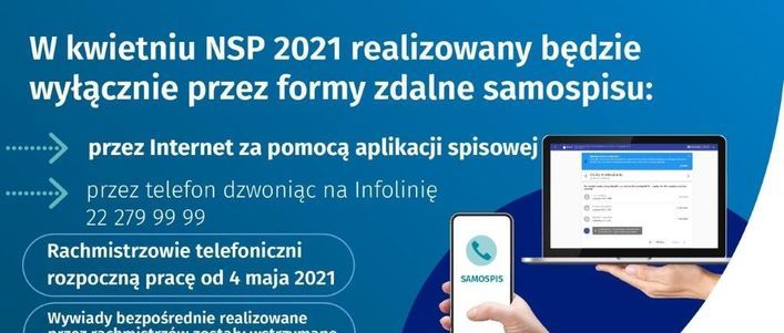 Grafika z napisami: W kwietniu NSP 2021 realizowany będzie wyłącznie przez formy zdalne samospisu: przez Internet za pomocą aplikacji spisowej przez telefon dzwoniąc na Infolinię 22 279 99 99 Rachmistrzowie telefoniczni rozpoczną pracę od 4 maja 2021 SAMOSPIS Wywiady bezpośrednie realizowane