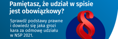 baner z napisami: Pamiętasz, że udział w spisie jest obowiązkowy? Sprawdź podstawy prawne i dowiedz się jaka grozi kara za odmowę udziału w NSP 2021. Więcej informacji na ( spis.gov.pl