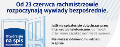Baner z informacjami: Od 23 czerwca rachmistrzowie rozpoczynają wywiady bezpośrednie. Jeśli nie spisateś się dotychczas przez Internet lub telefonicznie, do Twoich drzwi może zapukać rachmistrz spisowy. Otwórz się na spis z rachmistrzem! Nie możesz odmówić mu udziału w spisie. Więcej informacji na spis.gov.pl 0 Liczymy się DLA POLSKI! GUS NSP 2021