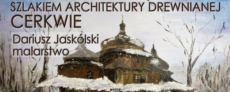 Wystawa malarstwa Dariusza Jaskólskiego "Szlakiem Architektury Drewnianej CERKWIE" 