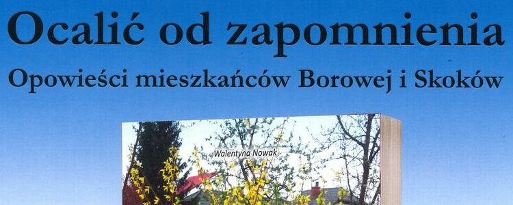 Ocalić od zapomnienia - opowieści mieszkańców Borowej i Skoków