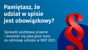 baner z napisami: Pamiętasz, że udział w spisie jest obowiązkowy? Sprawdź podstawy prawne i dowiedz się jaka grozi kara za odmowę udziału w NSP 2021. Więcej informacji na ( spis.gov.pl