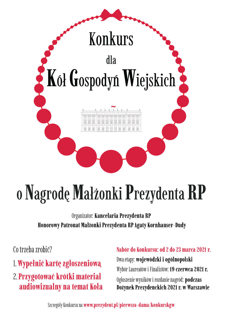 Plakat z napisami: Konkurs dla Kot Gospodyń Wiejskich o Nagrodę Małżonki Prezydenta RP Organizator. Kancelaria Prezydenta RP Honorowy Patronat Małżonki Prezydenta RP Agaty Kornhauser-Dudy Co trzeba zrobić?  1. Wypełnić kartę zgłoszeniową  2. Przygotować krótki materiał audiowizualny na temat Koła Ogłoszenie wyników i rozdanie nagród: podczas Dożynek Prezydenckich 2021 r. w Warszawie Szczegóły Konkursu na www.prezydent.pl/pierwsza-dama/konkurskgw