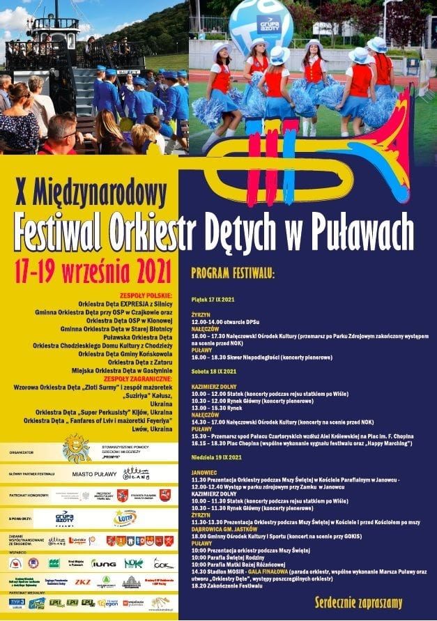 Program Festiwalu:  Piątek 17 września 2021 r., Żyrzyn:  godz. 12.00-14.00  Nałęczów  Nałęczowski Ośrodek Kultury (przemarsz po Parku Zdrojowym zakończony występem na scenie przed NOK) Puławy   godz. 16.00-18.30 - Skwer Niepodległości (koncerty plenerowe) Sobota 18 wrzesień 2021 r., Kazimierz Dolny:  godz. 10.00-12.00 - Statek (koncerty podczas rejsu statkiem po Wiśle) godz. 10.30-12.00 - Rynek Główny (koncerty plenerowe) godz. 13.00-15.30 - Rynek Nałęczów  godz. 14.30-17.00 - Nałęczowski Ośrodek Kultury (koncerty na scenie przed NOK) Puławy  godz. 15.30 - Przemarsz spod Pałacu Czartoryskich wzdłuż Alei Królewskiej na Plac im. F. Chopina godz. 16.15-18.30 - Plac Chopina (wspólne wykonanie sygnału festiwalu oraz „Happy Marching”) Niedziela 19 września 2021 r., Janowiec:  godz. 12.00-12.40 - Występ w Parku Zdrojowym Kazimierz Dolny  godz. 10.00-11.30 lub godz. 10:00-11:00 - Statek (koncerty podczas rejsu statkiem po Wiśle) godz. 10.30-11.30 - Rynek Główny (koncerty plenerowe) Żyrzyn  godz. 11.30-13.30 - Prezentacja Orkiestry podczas Mszy Świętej w Kościele i przed Kościołem po mszy Dąbrowica gm. Jastków  godz. 18.00 - Gminny Ośrodek Kultury i Sportu (koncert na scenie przy GOKiS) Puławy  godz.10:00 - Prezentacja orkiestr podczas Mszy Świętej godz. 10:00 - Parafia Świętej Rodziny godz. 10:00 - Parafia Matki Bożej Różańcowej godz. 14.30 - Stadion MOSiR - GALA FINAŁOWA (parada orkiestr, wspólne wykonanie Marszu „Puławy” oraz utworu „Orkiestry Dęte”, występy poszczególnych orkiestr) godz. 18.20- Zakończenie Festiwalu    Główny Partner Festiwalu: Miasto Puławy Patronat honorowy objęli: Wojewoda Lubelski – Lech Sprawka oraz Starosta Puławski – Danuta Smaga. Sponsorzy: Grupa Azoty Zakłady Azotowe „Puławy” S.A., i Fundacja LOTTO  Zadanie współfinansowane ze środków: Miasta Puławy, Urzędu Marszałkowskiego Województwa Lubelskiego w Lublinie, Starosty Puławskiego, Burmistrza Miasta Kazimierz Dolny, Burmistrza Miasta Nałęczów, Wójta Gminy Żyrzyn, Wójta Gminy Jastków, Wójta Gminy Wąwolnica, Wójta Gminy Janowiec.