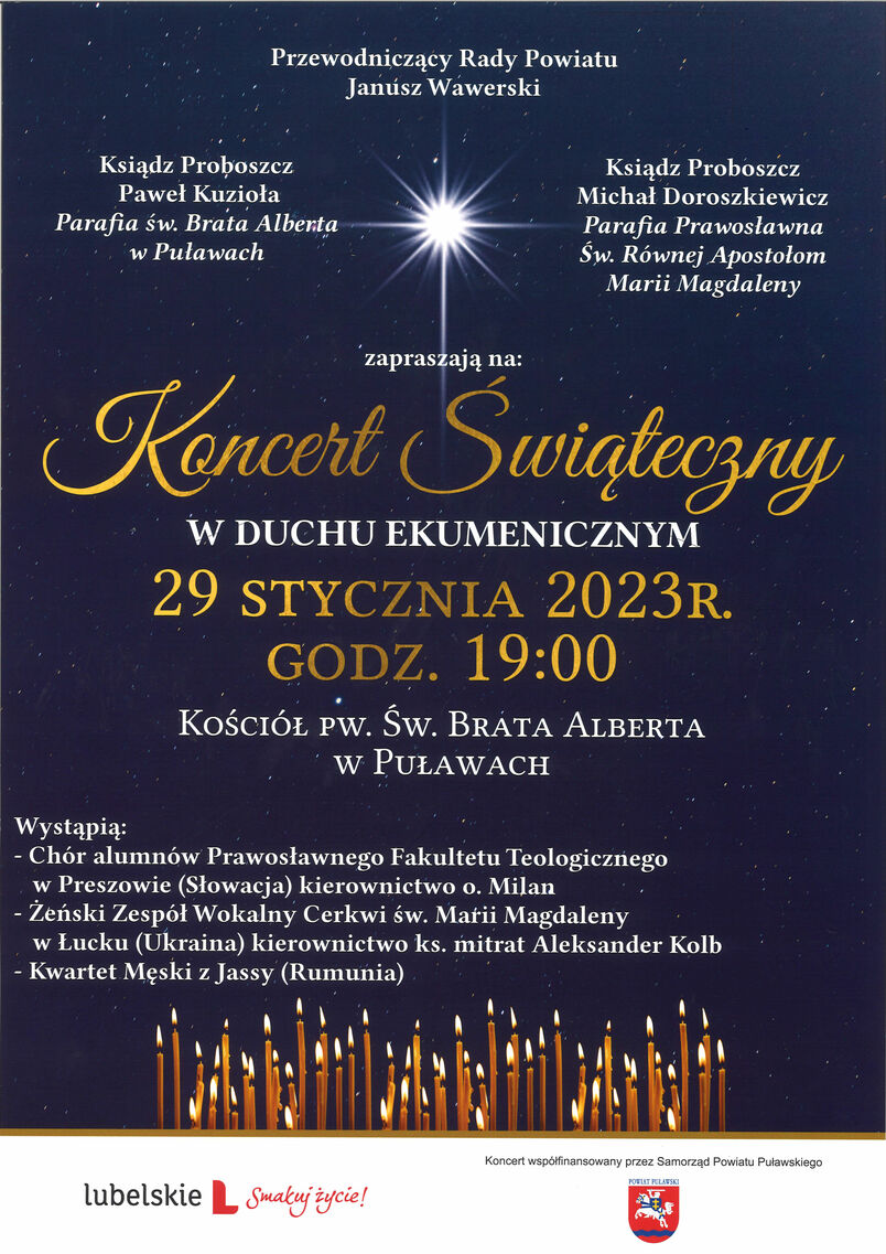 Już w najbliższą niedzielę, 29 stycznia o godz. 9:00 w Kościele pw. św. Brata Alberta w Puławach odbędzie się Koncert Świąteczny w duchu ekumenicznym. Przed publicznością zaprezentują się: Chór alumnów Prawosławnego Fakultetu Teologicznego w Preszowie w Słowacji, Żeński Zespół Wokalny z Cerkwi św. Marii Magdaleny w Łucku na Ukrainie, Kwartet Męski z Jassy w Rumunii. W imieniu przewodniczącego rady powiatu Janusza Wawerskiego oraz proboszczów Parafii św. barta Alberta i Parafii Prawosławnej św. Równej Apostołom Marii Magdaleny serdecznie zapraszamy, wstęp wolny. Zarząd powiatu puławskiego, uznając kulturalne znaczenie projektu udzielił wsparcia na realizację przedsięwzięcia.