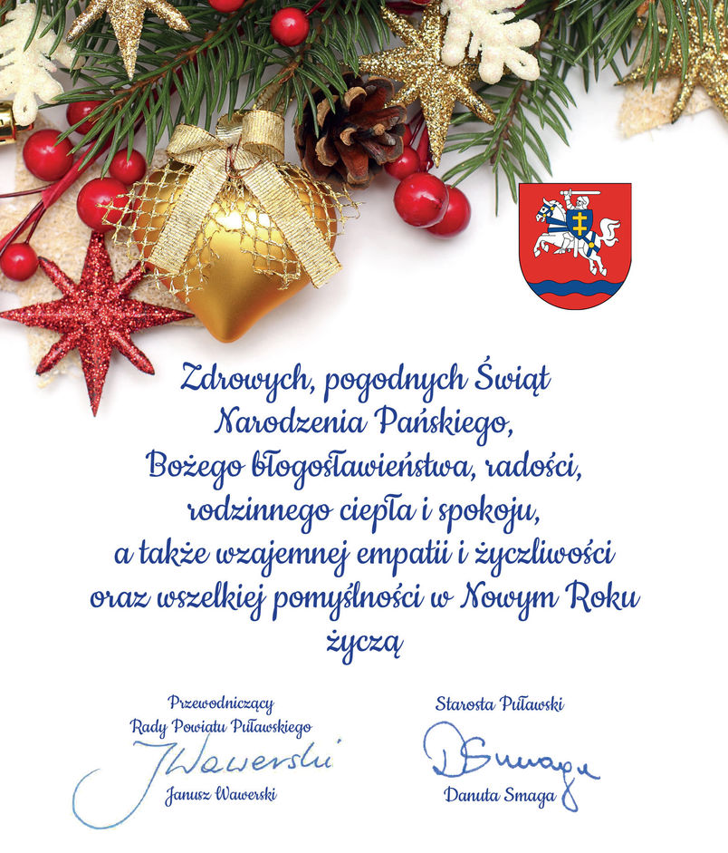 Zdrowych, pogodnych Świąt Narodzenia Pańskiego, Bożego błogosławieństwa, radości, rodzinnego ciepła i spokoju, a także wzajemnej empatii i życzliwości oraz wszelkiej pomyślności w Nowym Roku życzą Przewodniczący Rady Powiatu Puławskiego Janusz Wawerski i Starosta Puławski Danuta Smaga