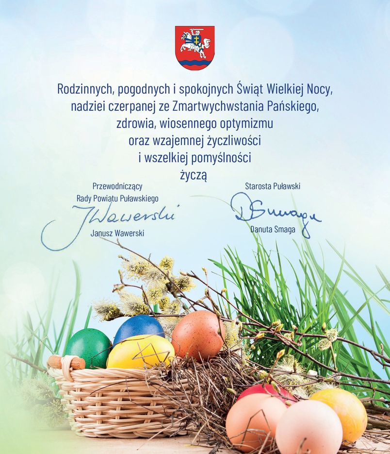 Rodzinnych, pogodnych i spokojnych Świąt Wielkiej Nocy, nadziei czerpanej ze Zmartwychwstania Pańskiego, zdrowia, wiosennego optymizmu oraz wzajemnej życzliwości i wszelkiej pomyślności życzą Przewodniczący Rady Powiatu Janusz Wawerski i Starosta Puławski Danuta Smaga.