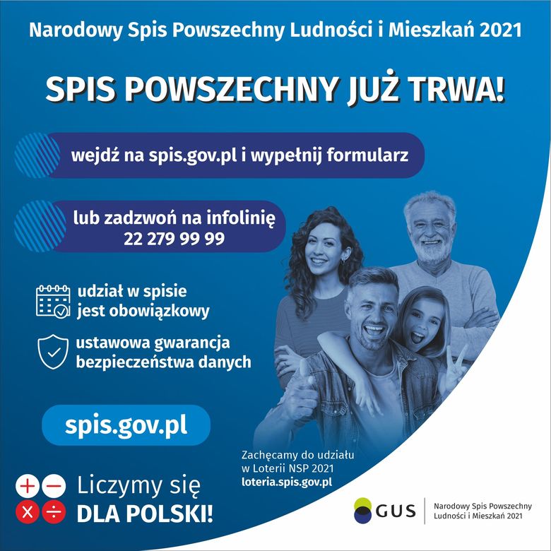 Grafika: Narodowy Spis Powszechny Ludności i Mieszkań 2021 SPIS POWSZECHNY JUŻ TRWA! wejdź na spis.gov.pl i wypełnij formularz lub zadzwoń na infolinię 22 279 99 99 udział w spisie jest obowiązkowy ustawowa gwarancja bezpieczeństwa danych spis.gov.pl Zachęcamy do udziału w Loterii NSP 2021 loteria.spis.gov.pl