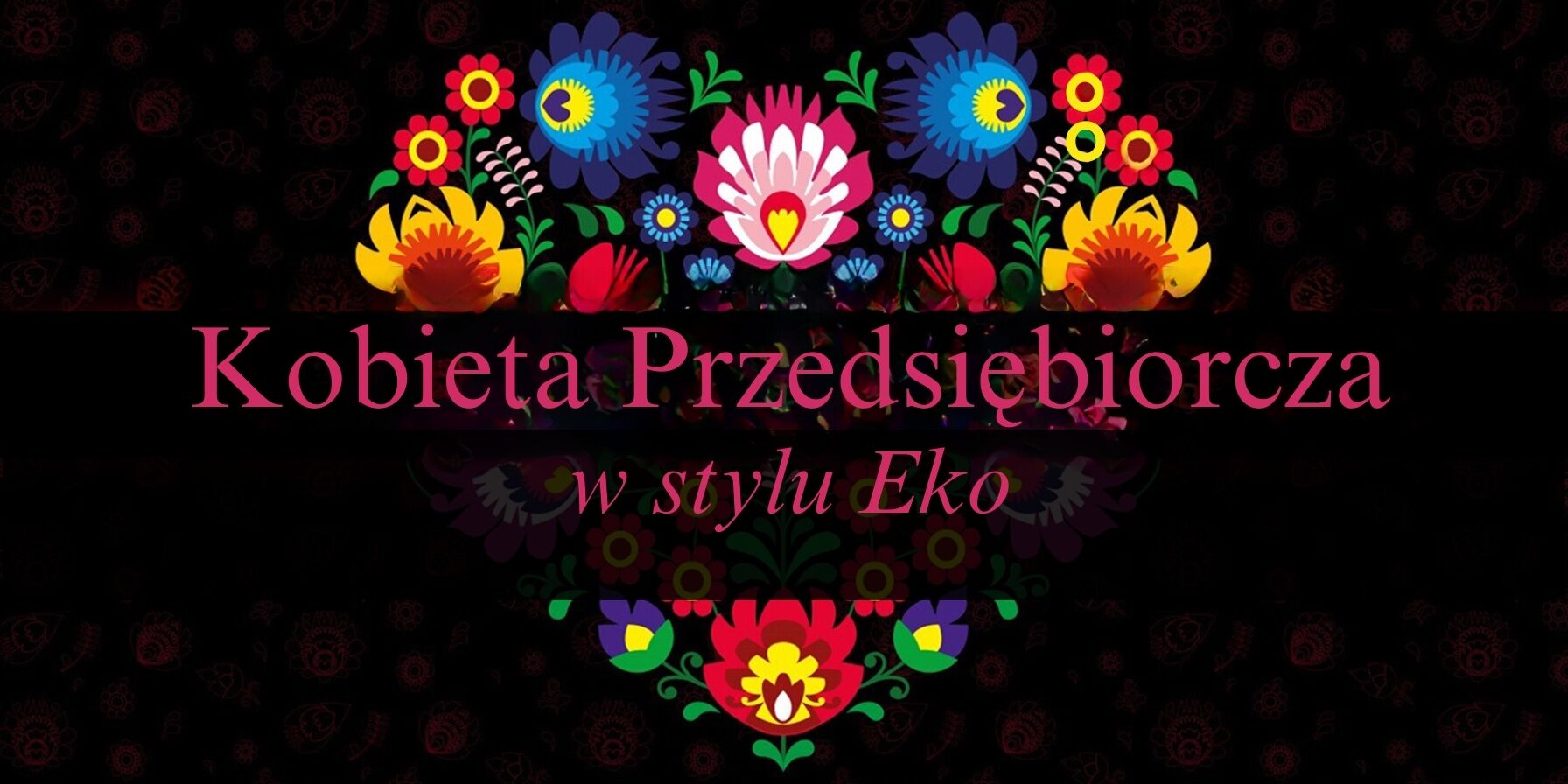 Alternatywny opis zdjęcia: Grafika promocyjna z napisem "Kobieta Przedsiębiorcza w stylu Eko" na czarnym tle, z kolorowym, symetrycznym wzorem kwiatowym nad i pod tekstem, odbijającym się jak w lustrze.